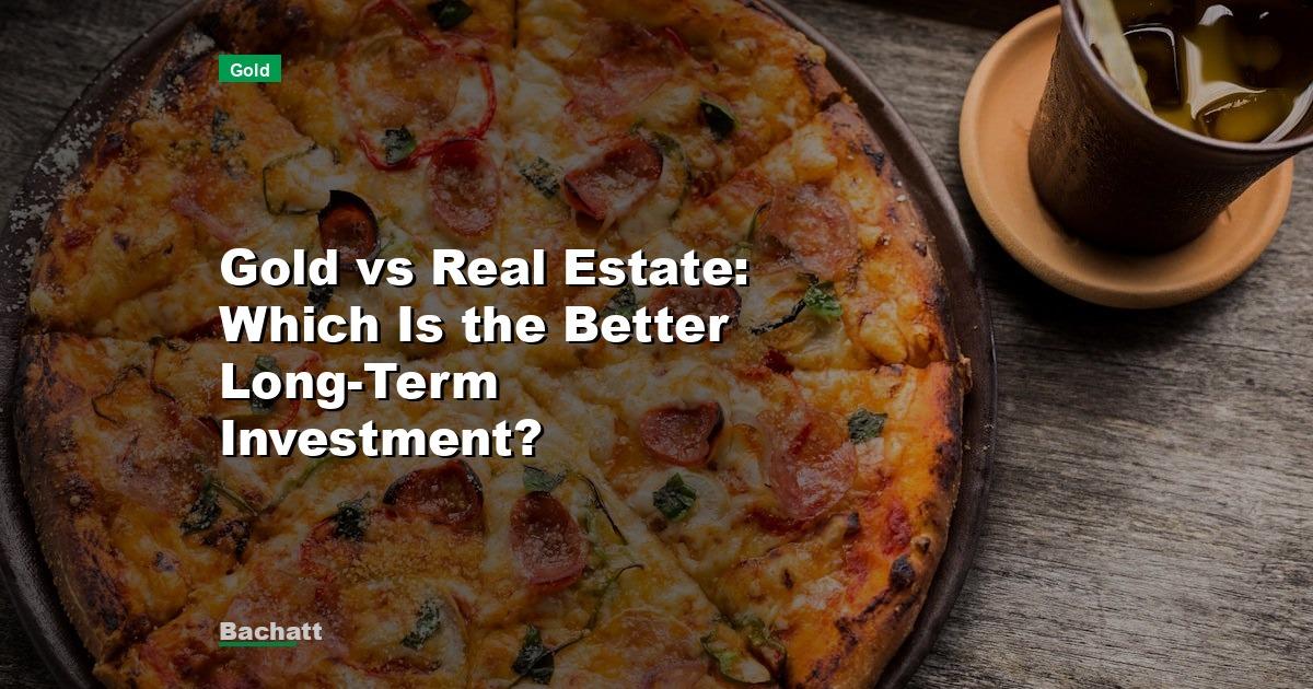 Gold vs Real Estate: Which Is the Better Long-Term Investment?