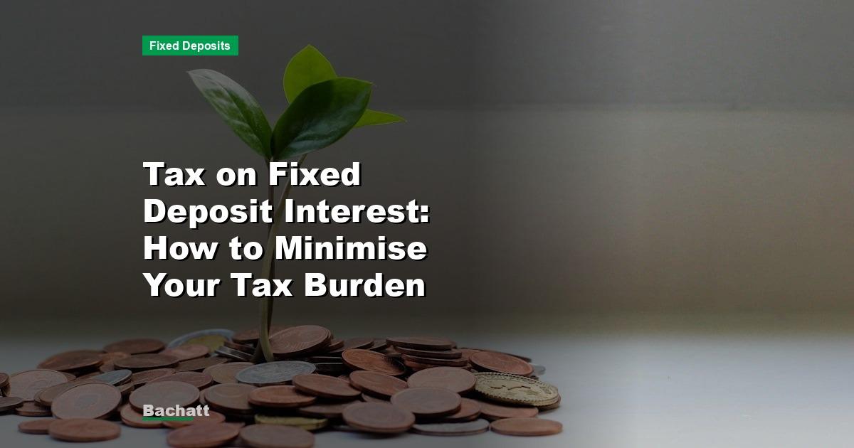 Tax on Fixed Deposit Interest: How to Minimise Your Tax Burden