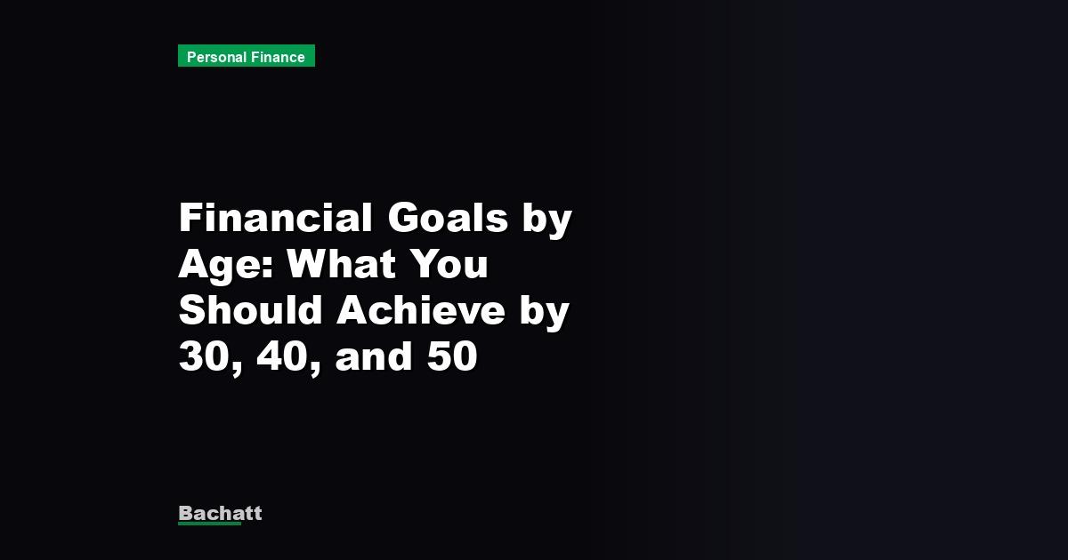 Financial Goals by Age: What You Should Achieve by 30, 40, and 50